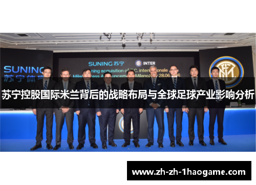 苏宁控股国际米兰背后的战略布局与全球足球产业影响分析 苏宁控股国际米兰背后的战略布局与全球足球产业影响分析