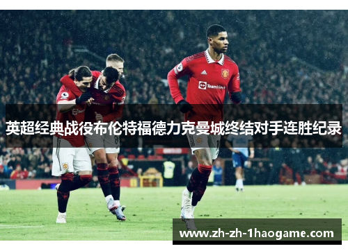 英超经典战役布伦特福德力克曼城终结对手连胜纪录