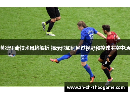 莫德里奇技术风格解析 揭示他如何通过视野和控球主宰中场