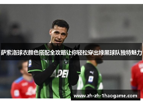萨索洛球衣颜色搭配全攻略让你轻松穿出绿黑球队独特魅力