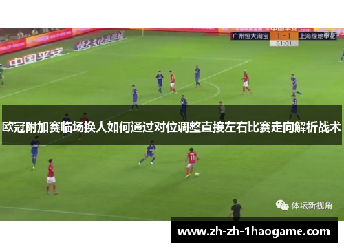欧冠附加赛临场换人如何通过对位调整直接左右比赛走向解析战术