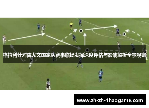 格拉利什对阵尤文国家队赛事临场发挥深度评估与影响解析全景观察 格拉利什对阵尤文国家队赛事临场发挥深度评估与影响解析全景观察