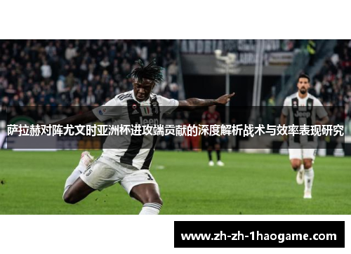 萨拉赫对阵尤文时亚洲杯进攻端贡献的深度解析战术与效率表现研究 萨拉赫对阵尤文时亚洲杯进攻端贡献的深度解析战术与效率表现研究