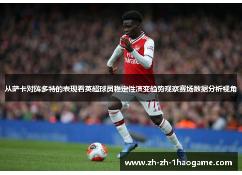 从萨卡对阵多特的表现看英超球员稳定性演变趋势观察赛场数据分析视角