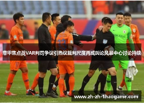 意甲焦点战VAR判罚争议引热议裁判尺度再成舆论风暴中心讨论持续 意甲焦点战VAR判罚争议引热议裁判尺度再成舆论风暴中心讨论持续