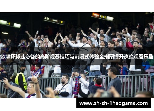欧联杯球迷必备的高阶观赛技巧与沉浸式体验全指南提升夜晚观看乐趣 欧联杯球迷必备的高阶观赛技巧与沉浸式体验全指南提升夜晚观看乐趣
