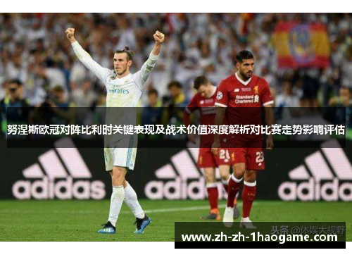 努涅斯欧冠对阵比利时关键表现及战术价值深度解析对比赛走势影响评估 努涅斯欧冠对阵比利时关键表现及战术价值深度解析对比赛走势影响评估