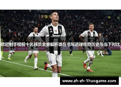 欧冠射手榜前十名球员全景解析谁在书写进球传奇历史与当下对比