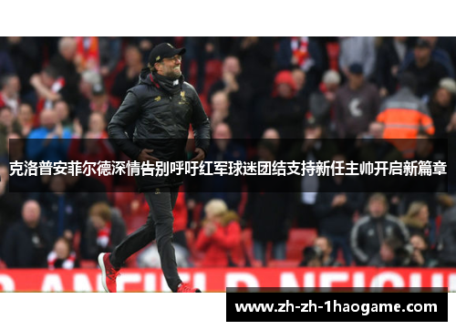 克洛普安菲尔德深情告别呼吁红军球迷团结支持新任主帅开启新篇章