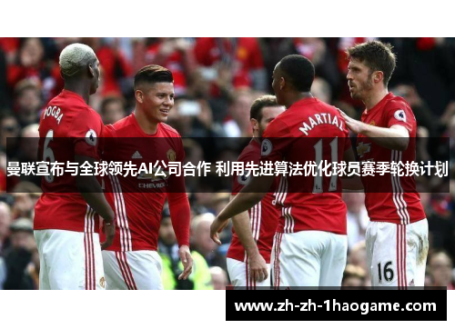 曼联宣布与全球领先AI公司合作 利用先进算法优化球员赛季轮换计划