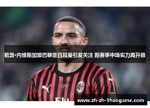 若昂·内维斯加盟巴黎圣日耳曼引发关注 新赛季中场实力再升级 若昂·内维斯加盟巴黎圣日耳曼引发关注 新赛季中场实力再升级