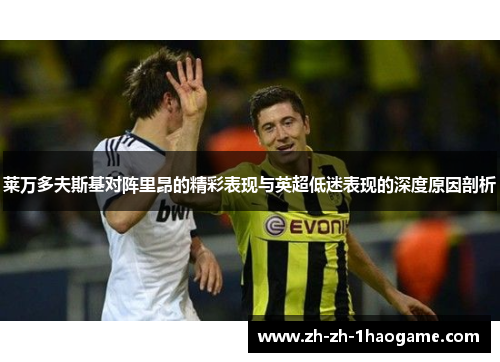 莱万多夫斯基对阵里昂的精彩表现与英超低迷表现的深度原因剖析 莱万多夫斯基对阵里昂的精彩表现与英超低迷表现的深度原因剖析