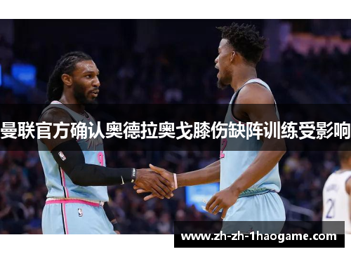曼联官方确认奥德拉奥戈膝伤缺阵训练受影响 曼联官方确认奥德拉奥戈膝伤缺阵训练受影响