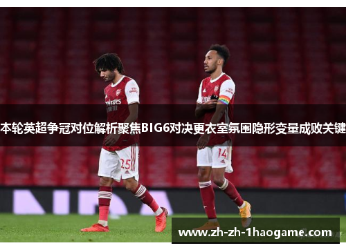 本轮英超争冠对位解析聚焦BIG6对决更衣室氛围隐形变量成败关键