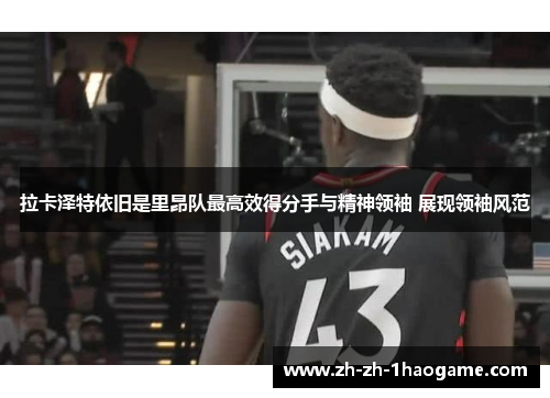拉卡泽特依旧是里昂队最高效得分手与精神领袖 展现领袖风范 拉卡泽特依旧是里昂队最高效得分手与精神领袖 展现领袖风范