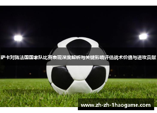 萨卡对阵法国国家队比赛表现深度解析与关键影响评估战术价值与进攻贡献